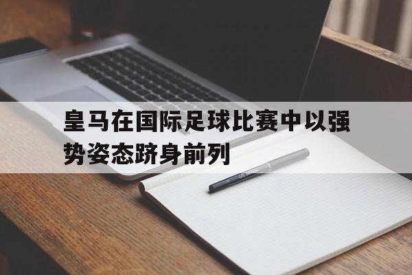 关于皇马在国际足球比赛中以强势姿态跻身前列的信息
